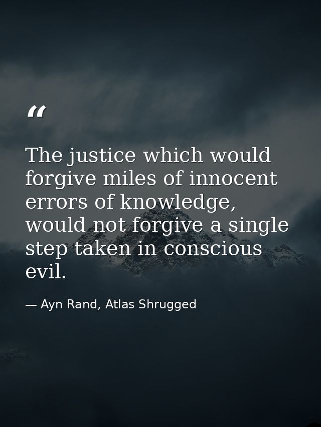 The justice which would forgive miles of innocent errors of knowledge, would not forgive a single step taken in consciou — Ayn Rand, Atlas Shrugged