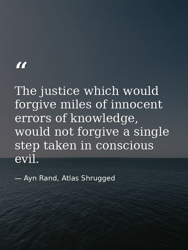 The justice which would forgive miles of innocent errors of knowledge, would not forgive a single step taken in consciou — Ayn Rand, Atlas Shrugged