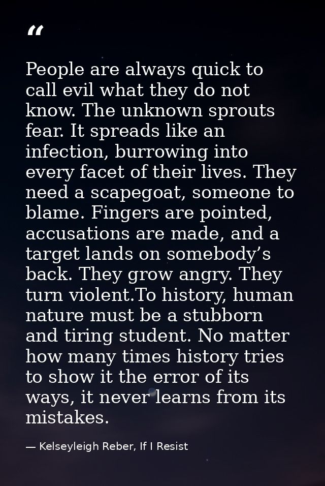 People are always quick to call evil what they do not know. The unknown sprouts fear. It spreads like an infection, burr — Kelseyleigh Reber, If I Resist