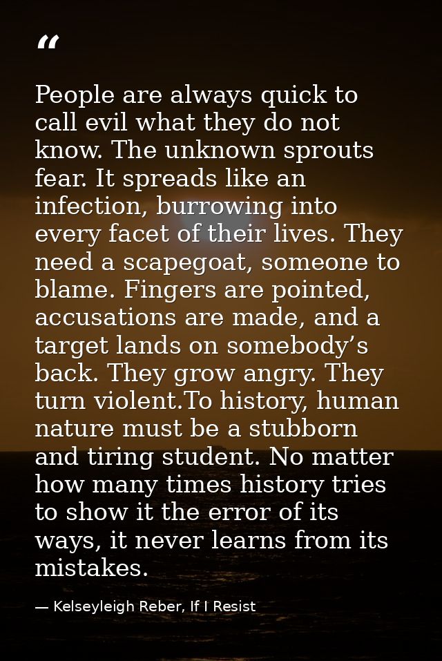 People are always quick to call evil what they do not know. The unknown sprouts fear. It spreads like an infection, burr — Kelseyleigh Reber, If I Resist
