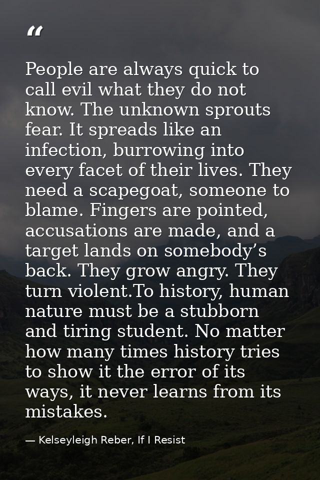 People are always quick to call evil what they do not know. The unknown sprouts fear. It spreads like an infection, burr — Kelseyleigh Reber, If I Resist