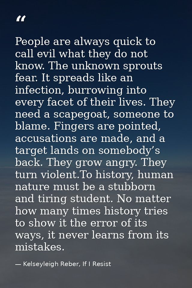 People are always quick to call evil what they do not know. The unknown sprouts fear. It spreads like an infection, burr — Kelseyleigh Reber, If I Resist