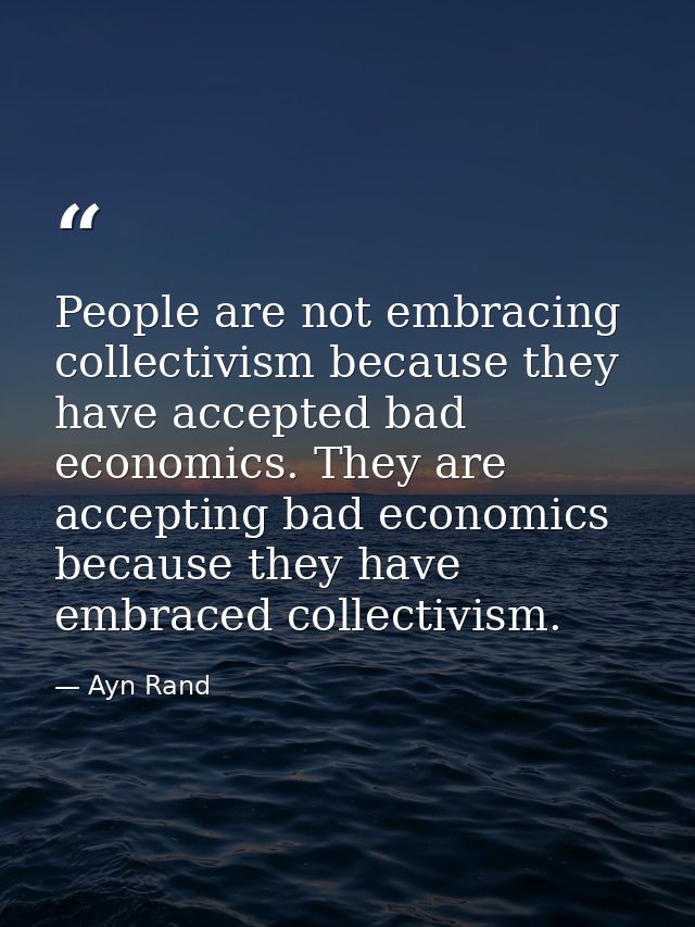 People are not embracing collectivism because they have accepted bad economics. They are accepting bad economics because — Ayn Rand