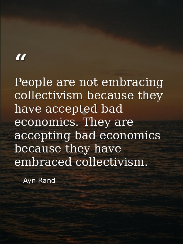 People are not embracing collectivism because they have accepted bad economics. They are accepting bad economics because — Ayn Rand