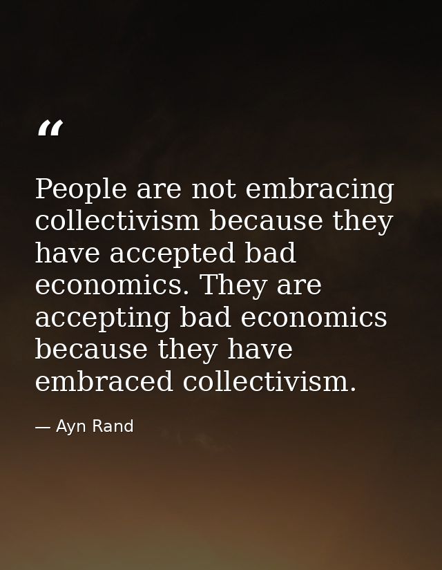 People are not embracing collectivism because they have accepted bad economics. They are accepting bad economics because — Ayn Rand