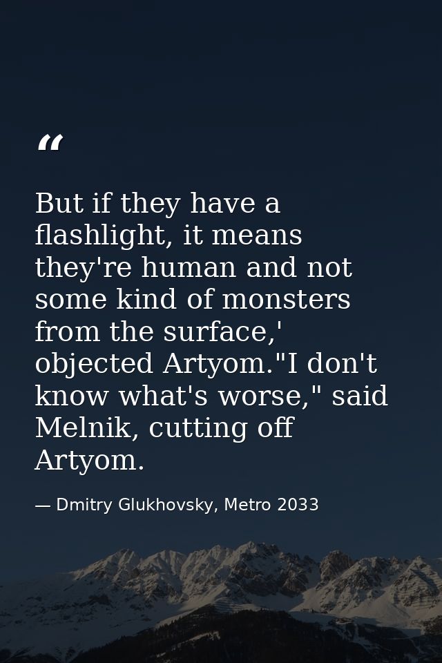 But if they have a flashlight, it means they're human and not some kind of monsters from the surface,' objected Artyom." — Dmitry Glukhovsky, Metro 2033