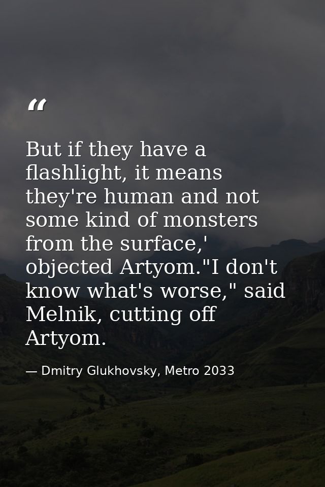 But if they have a flashlight, it means they're human and not some kind of monsters from the surface,' objected Artyom." — Dmitry Glukhovsky, Metro 2033