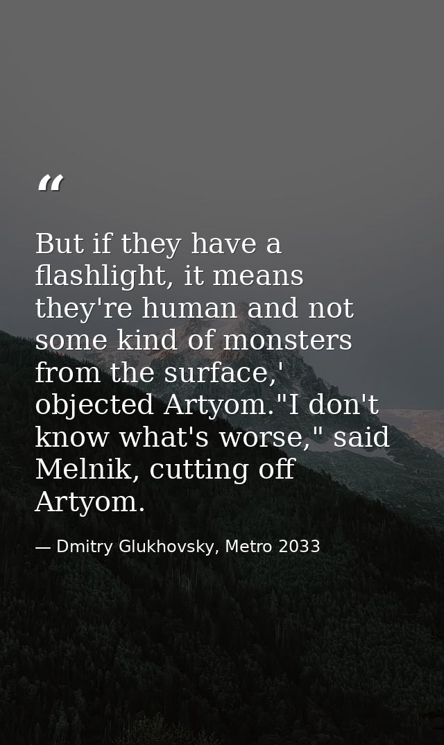 But if they have a flashlight, it means they're human and not some kind of monsters from the surface,' objected Artyom." — Dmitry Glukhovsky, Metro 2033