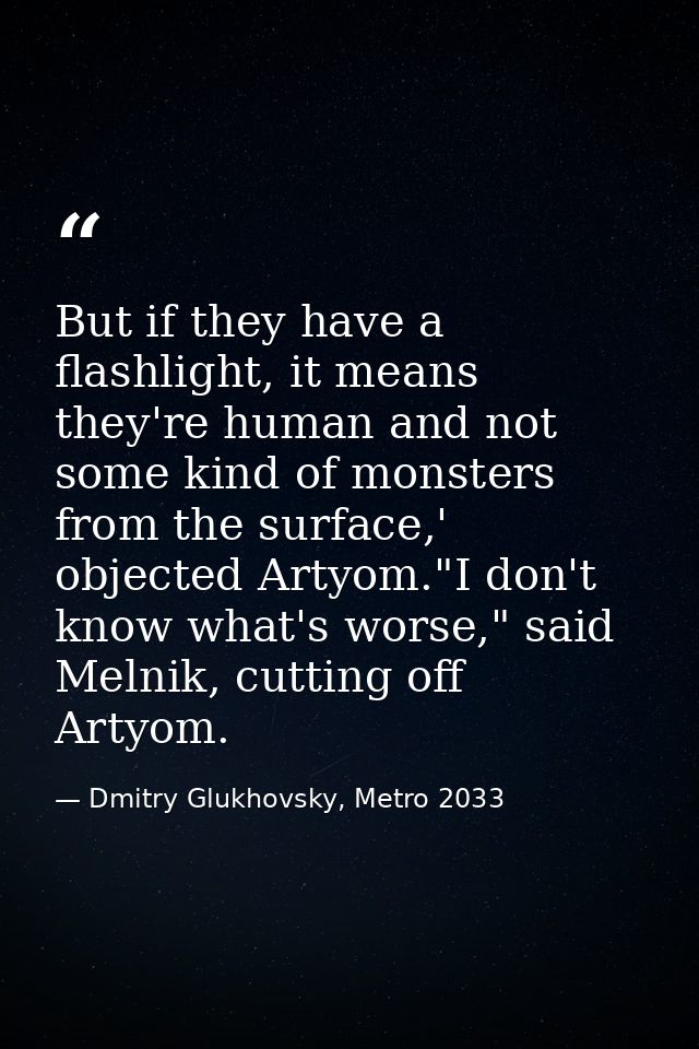 But if they have a flashlight, it means they're human and not some kind of monsters from the surface,' objected Artyom." — Dmitry Glukhovsky, Metro 2033