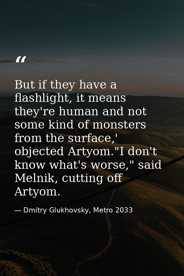 But if they have a flashlight, it means they're human and not some kind of monsters from the surface,' objected Artyom." — Dmitry Glukhovsky, Metro 2033