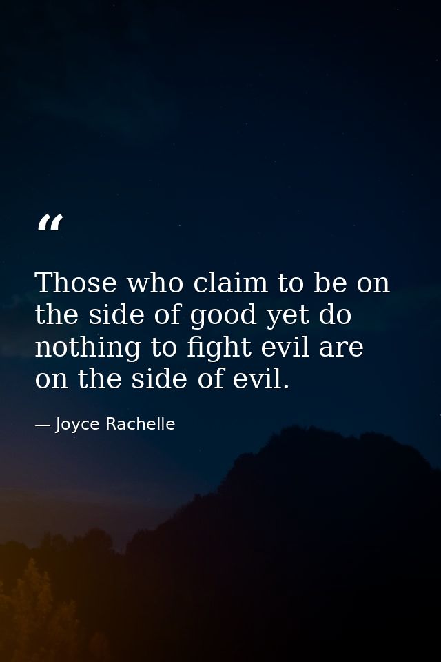 Those who claim to be on the side of good yet do nothing to fight evil are on the side of evil. — Joyce Rachelle