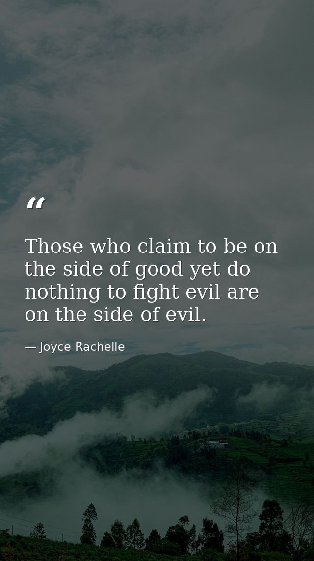 Those who claim to be on the side of good yet do nothing to fight evil are on the side of evil. — Joyce Rachelle
