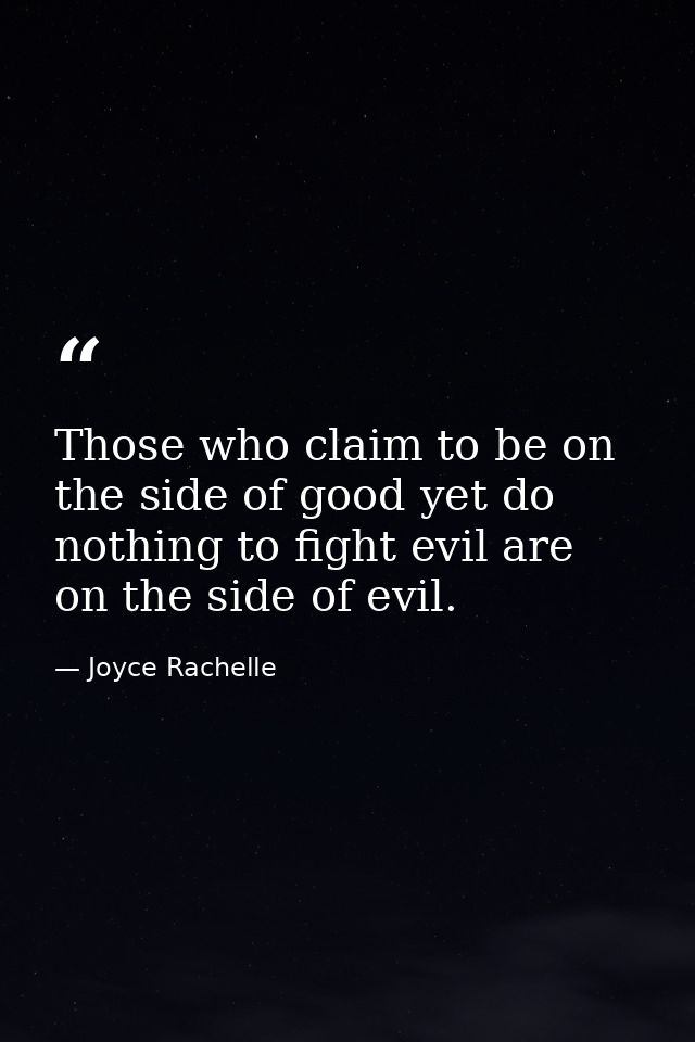 Those who claim to be on the side of good yet do nothing to fight evil are on the side of evil. — Joyce Rachelle