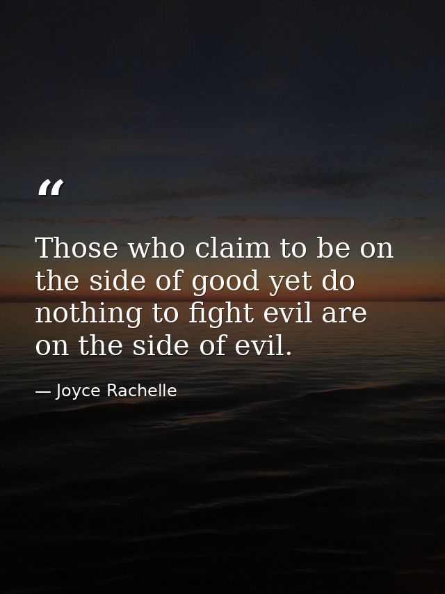 Those who claim to be on the side of good yet do nothing to fight evil are on the side of evil. — Joyce Rachelle