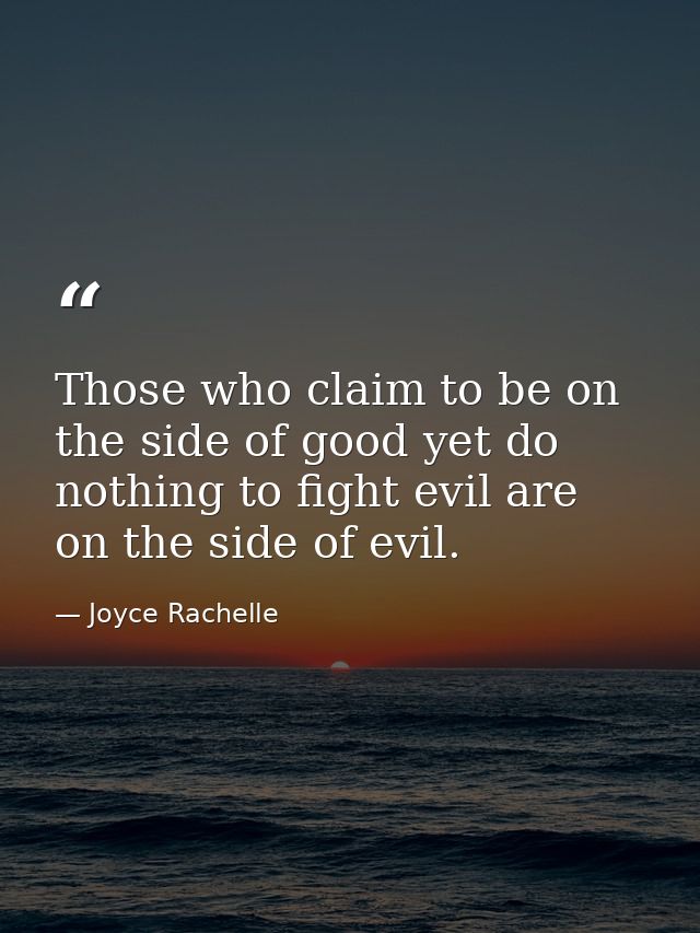 Those who claim to be on the side of good yet do nothing to fight evil are on the side of evil. — Joyce Rachelle