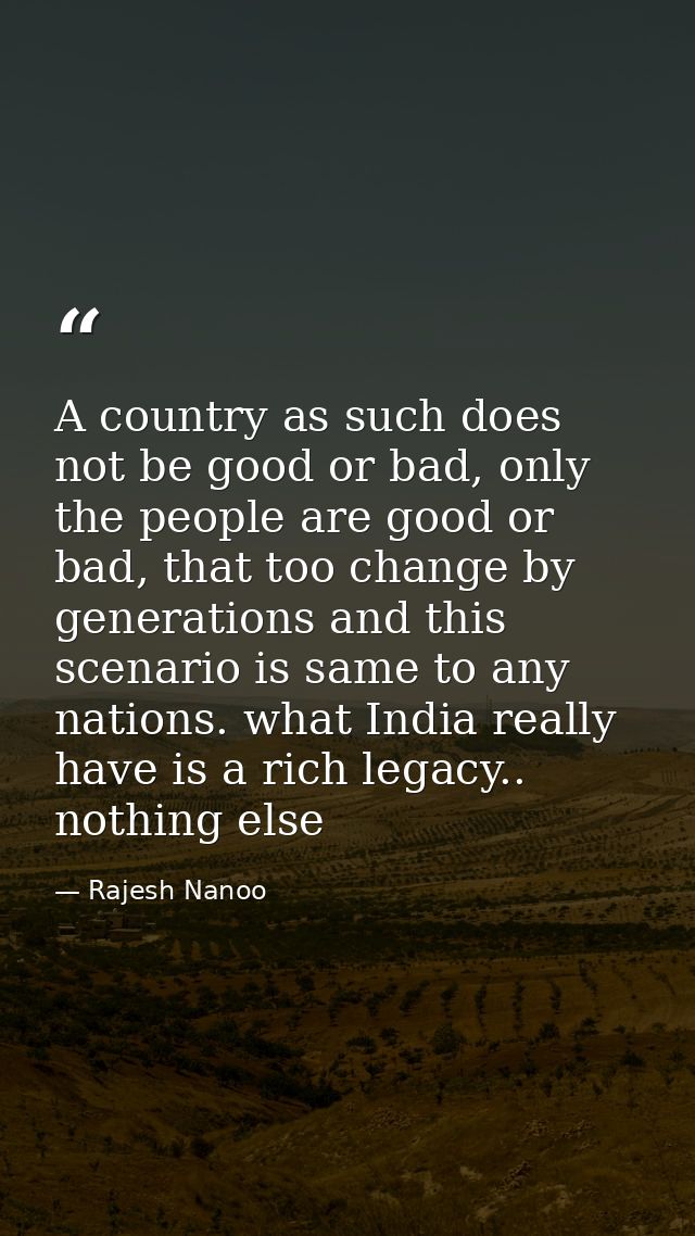 A country as such does not be good or bad, only the people are good or bad, that too change by generations and this scen — Rajesh Nanoo