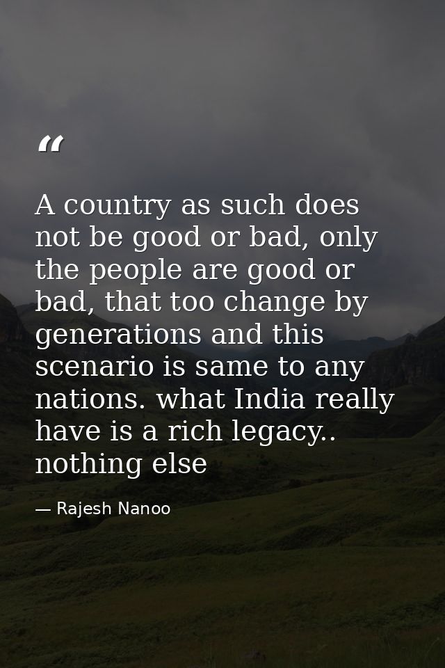 A country as such does not be good or bad, only the people are good or bad, that too change by generations and this scen — Rajesh Nanoo