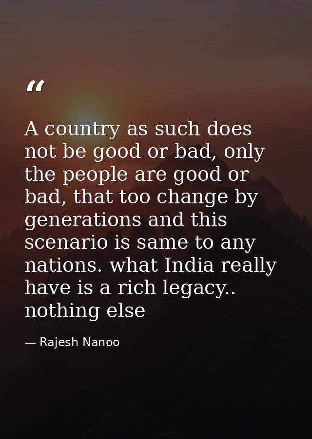 A country as such does not be good or bad, only the people are good or bad, that too change by generations and this scen — Rajesh Nanoo