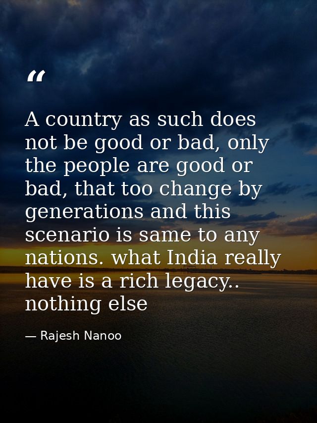 A country as such does not be good or bad, only the people are good or bad, that too change by generations and this scen — Rajesh Nanoo