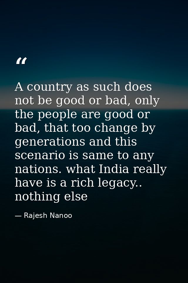 A country as such does not be good or bad, only the people are good or bad, that too change by generations and this scen — Rajesh Nanoo