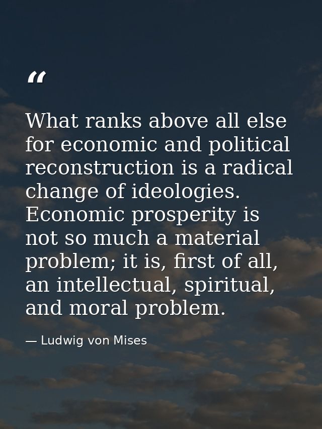 What ranks above all else for economic and political reconstruction is a radical change of ideologies. Economic prosperi — Ludwig von Mises