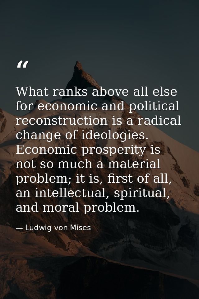 What ranks above all else for economic and political reconstruction is a radical change of ideologies. Economic prosperi — Ludwig von Mises