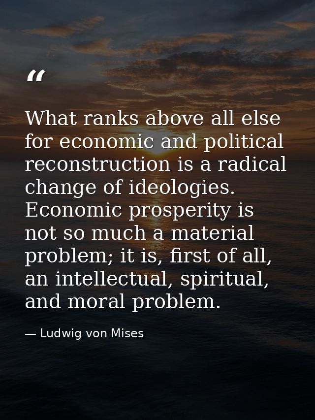 What ranks above all else for economic and political reconstruction is a radical change of ideologies. Economic prosperi — Ludwig von Mises
