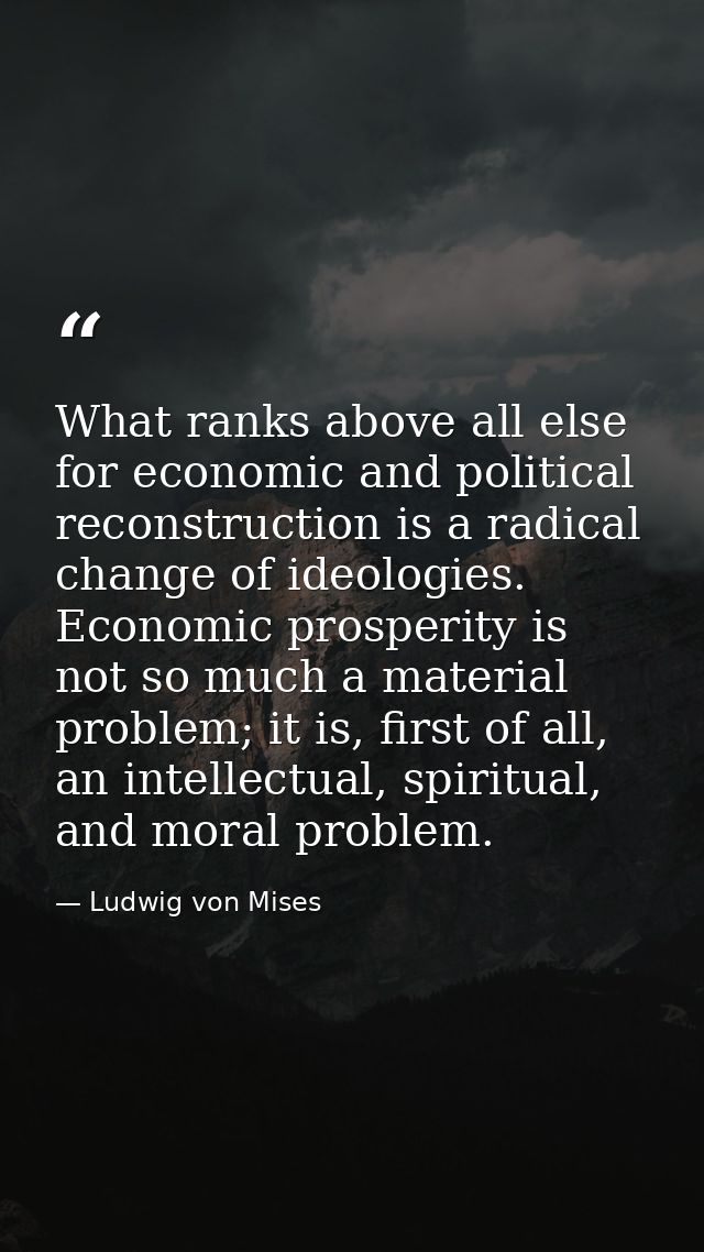 What ranks above all else for economic and political reconstruction is a radical change of ideologies. Economic prosperi — Ludwig von Mises
