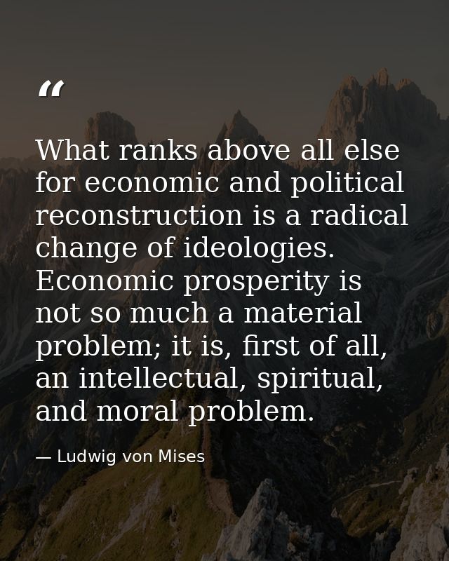 What ranks above all else for economic and political reconstruction is a radical change of ideologies. Economic prosperi — Ludwig von Mises