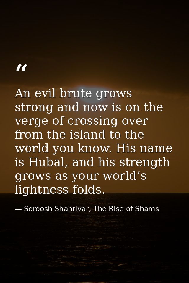 An evil brute grows strong and now is on the verge of crossing over from the island to the world you know. His name is H — Soroosh Shahrivar, The Rise of Shams