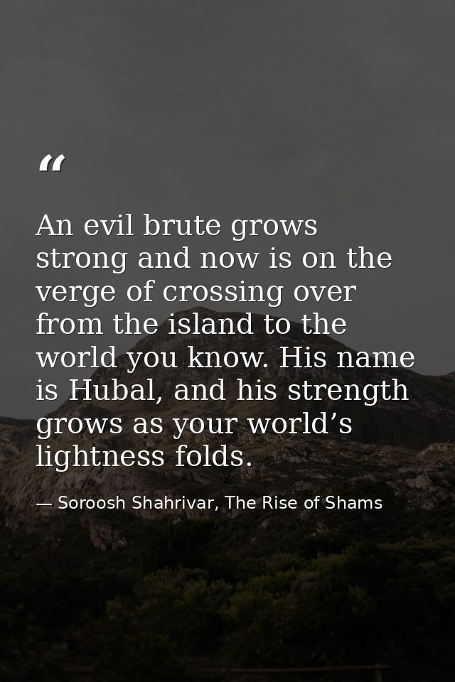 An evil brute grows strong and now is on the verge of crossing over from the island to the world you know. His name is H — Soroosh Shahrivar, The Rise of Shams