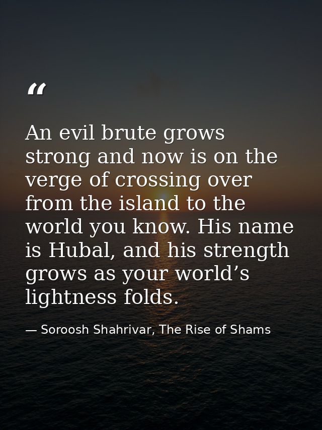 An evil brute grows strong and now is on the verge of crossing over from the island to the world you know. His name is H — Soroosh Shahrivar, The Rise of Shams