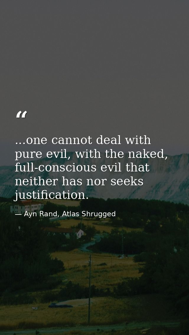 ...one cannot deal with pure evil, with the naked, full-conscious evil that neither has nor seeks justification. — Ayn Rand, Atlas Shrugged