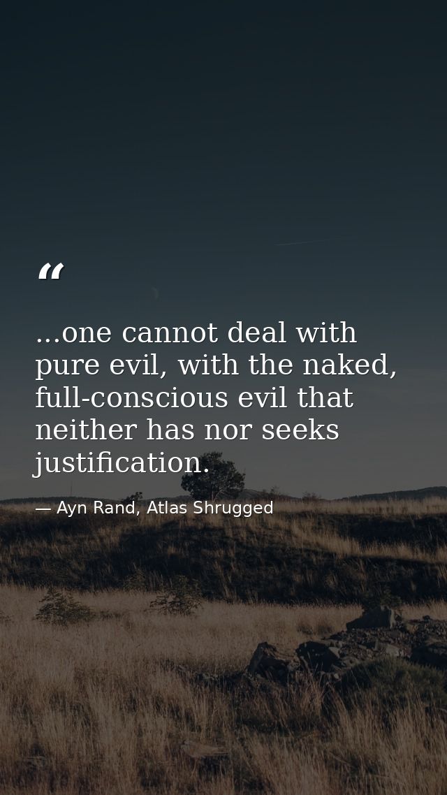 ...one cannot deal with pure evil, with the naked, full-conscious evil that neither has nor seeks justification. — Ayn Rand, Atlas Shrugged