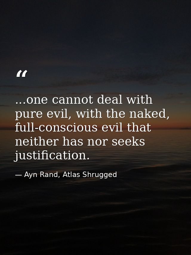...one cannot deal with pure evil, with the naked, full-conscious evil that neither has nor seeks justification. — Ayn Rand, Atlas Shrugged