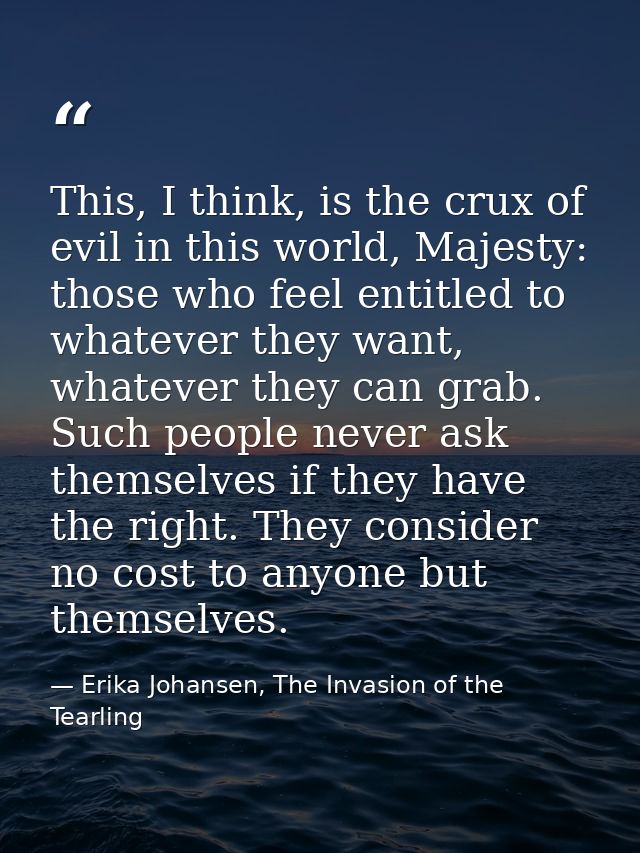 This, I think, is the crux of evil in this world, Majesty: those who feel entitled to whatever they want, whatever they  — Erika Johansen, The Invasion of the Tearling