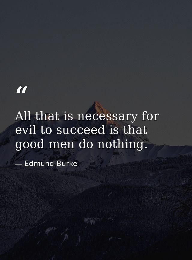 All that is necessary for evil to succeed is that good men do nothing. — Edmund Burke