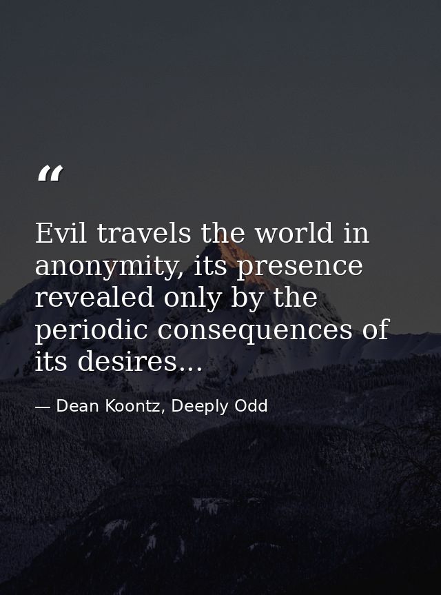 Evil travels the world in anonymity, its presence revealed only by the periodic consequences of its desires... — Dean Koontz, Deeply Odd