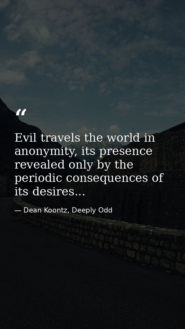 Evil travels the world in anonymity, its presence revealed only by the periodic consequences of its desires... — Dean Koontz, Deeply Odd