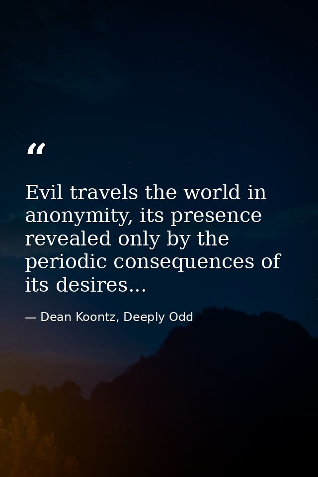 Evil travels the world in anonymity, its presence revealed only by the periodic consequences of its desires... — Dean Koontz, Deeply Odd