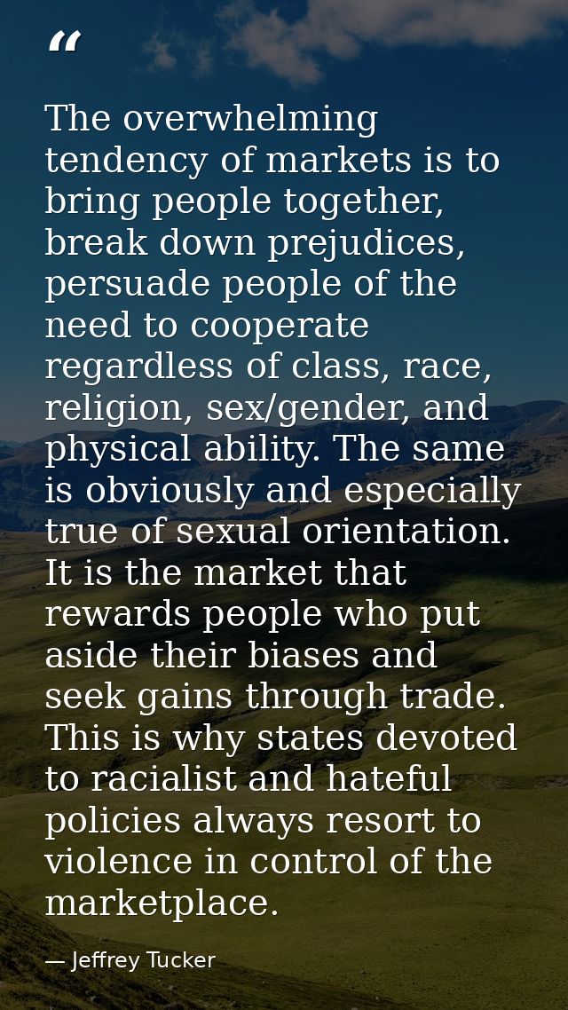 The overwhelming tendency of markets is to bring people together, break down prejudices, persuade people of the need to  — Jeffrey Tucker
