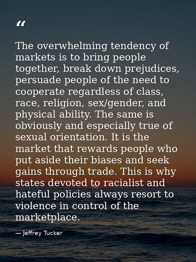 The overwhelming tendency of markets is to bring people together, break down prejudices, persuade people of the need to  — Jeffrey Tucker