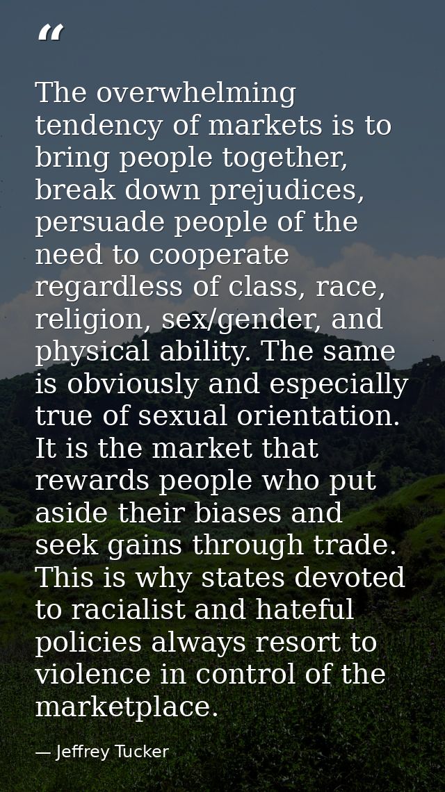 The overwhelming tendency of markets is to bring people together, break down prejudices, persuade people of the need to  — Jeffrey Tucker