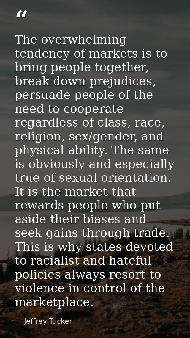 The overwhelming tendency of markets is to bring people together, break down prejudices, persuade people of the need to  — Jeffrey Tucker