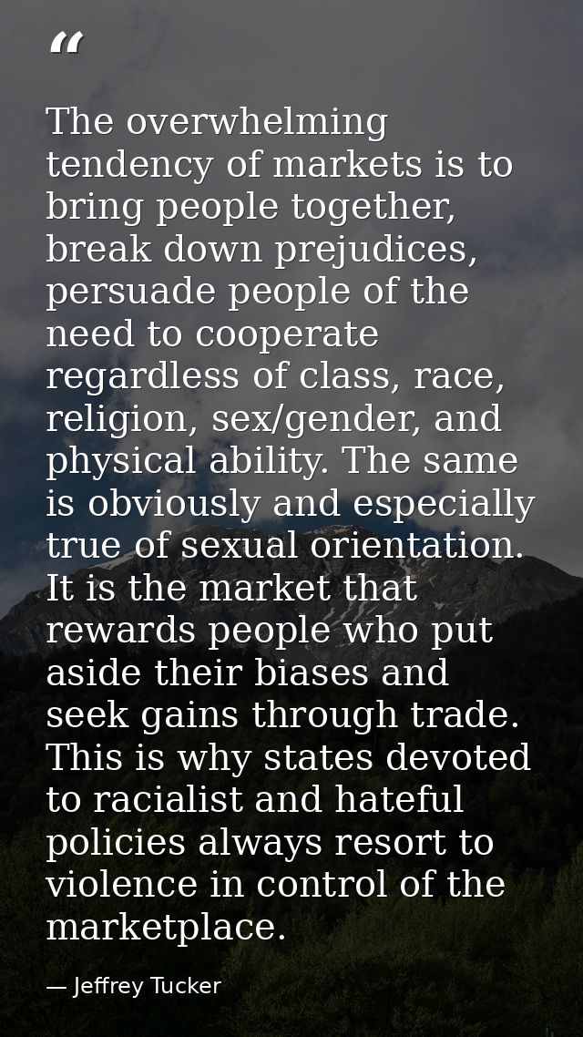The overwhelming tendency of markets is to bring people together, break down prejudices, persuade people of the need to  — Jeffrey Tucker