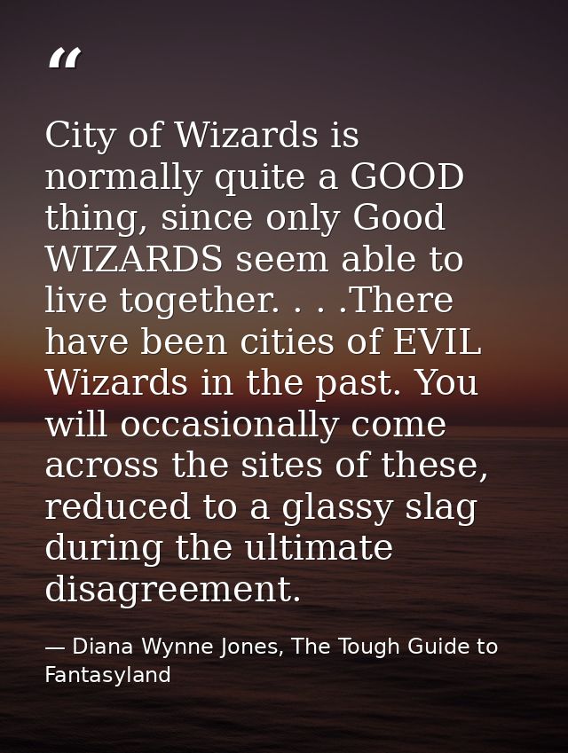 City of Wizards is normally quite a GOOD thing, since only Good WIZARDS seem able to live together. . . .There have been — Diana Wynne Jones, The Tough Guide to Fantasyland