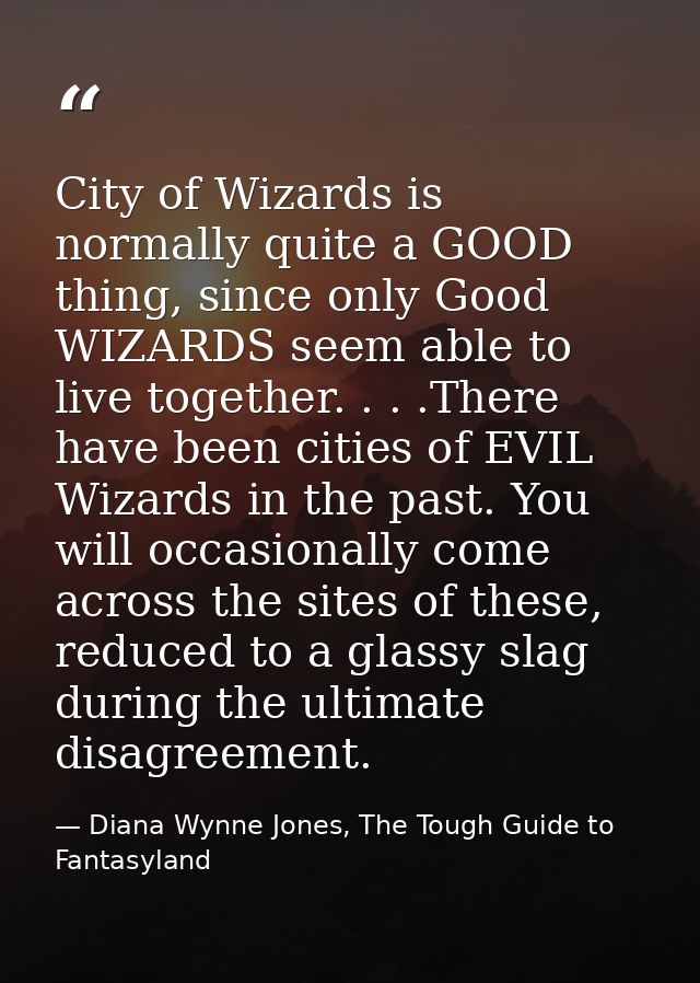 City of Wizards is normally quite a GOOD thing, since only Good WIZARDS seem able to live together. . . .There have been — Diana Wynne Jones, The Tough Guide to Fantasyland