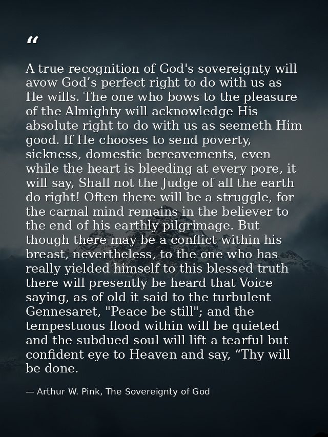 A true recognition of God's sovereignty will avow God’s perfect right to do with us as He wills. The one who bows to the — Arthur W. Pink, The Sovereignty of God