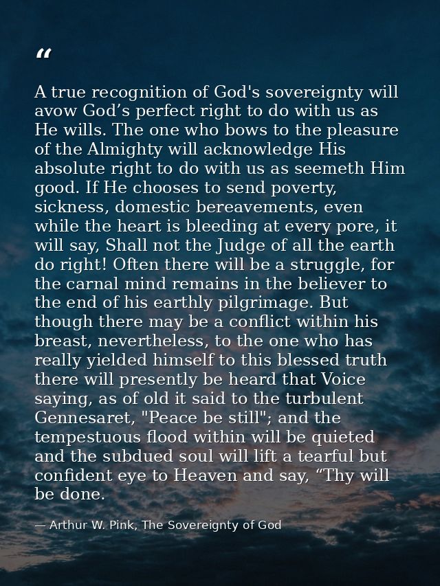A true recognition of God's sovereignty will avow God’s perfect right to do with us as He wills. The one who bows to the — Arthur W. Pink, The Sovereignty of God