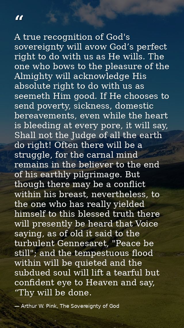 A true recognition of God's sovereignty will avow God’s perfect right to do with us as He wills. The one who bows to the — Arthur W. Pink, The Sovereignty of God